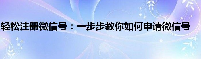 轻松注册微信号：一步步教你如何申请微信号