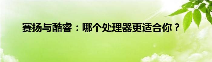 赛扬与酷睿：哪个处理器更适合你？