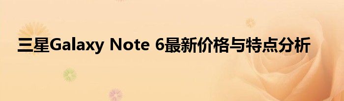 三星Galaxy Note 6最新价格与特点分析