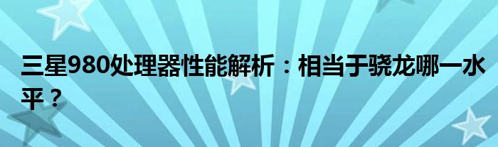 三星980处理器性能解析：相当于骁龙哪一水平？