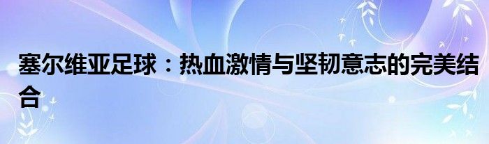 塞尔维亚足球：热血激情与坚韧意志的完美结合