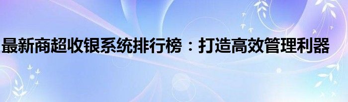 最新商超收银系统排行榜：打造高效管理利器