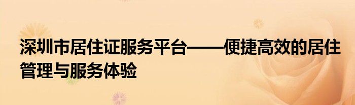 深圳市居住证服务平台——便捷高效的居住管理与服务体验