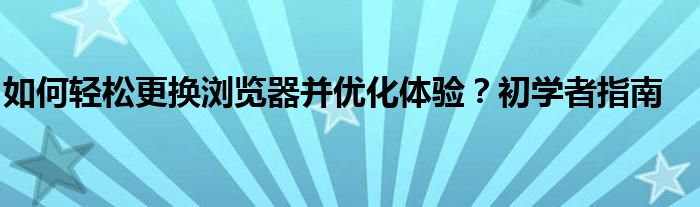 如何轻松更换浏览器并优化体验？初学者指南