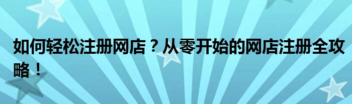 如何轻松注册网店？从零开始的网店注册全攻略！