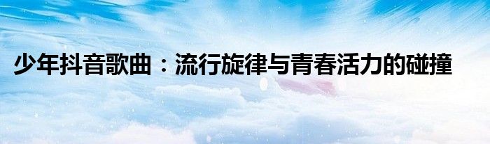 少年抖音歌曲：流行旋律与青春活力的碰撞