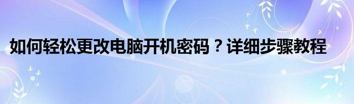 如何轻松更改电脑开机密码？详细步骤教程