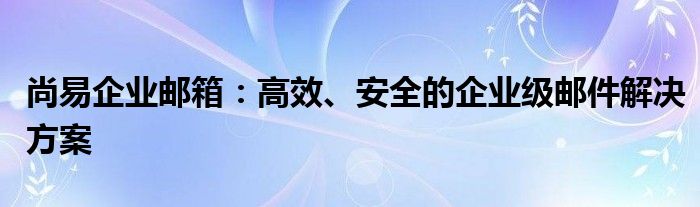 尚易企业邮箱：高效、安全的企业级邮件解决方案