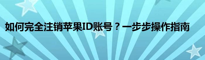 如何完全注销苹果ID账号？一步步操作指南