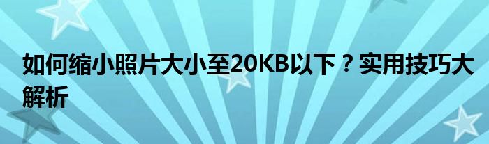 如何缩小照片大小至20KB以下？实用技巧大解析