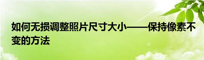 如何无损调整照片尺寸大小——保持像素不变的方法