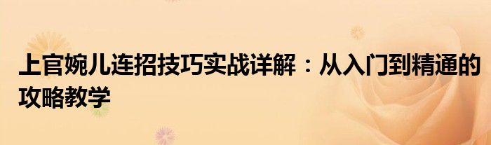 上官婉儿连招技巧实战详解：从入门到精通的攻略教学