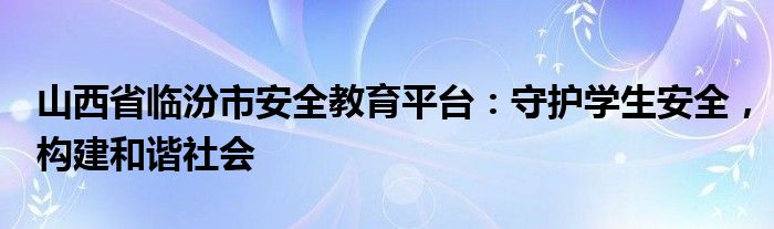 山西省临汾市安全教育平台：守护学生安全，构建和谐社会