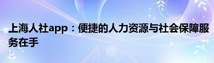 上海人社app：便捷的人力资源与社会保障服务在手