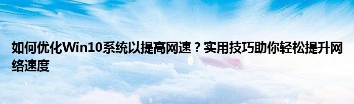 如何优化Win10系统以提高网速？实用技巧助你轻松提升网络速度