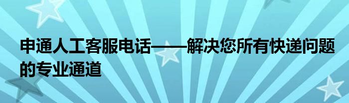 申通人工客服电话——解决您所有快递问题的专业通道