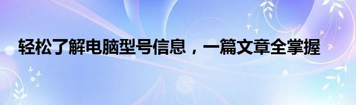 轻松了解电脑型号信息，一篇文章全掌握