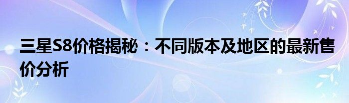 三星S8价格揭秘：不同版本及地区的最新售价分析