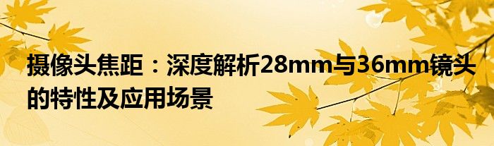 摄像头焦距：深度解析28mm与36mm镜头的特性及应用场景