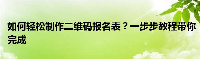 如何轻松制作二维码报名表？一步步教程带你完成