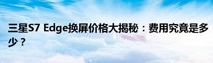 三星S7 Edge换屏价格大揭秘：费用究竟是多少？