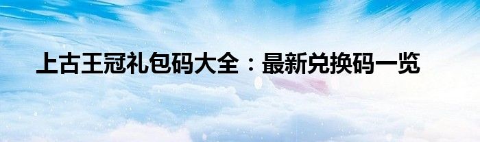 上古王冠礼包码大全：最新兑换码一览