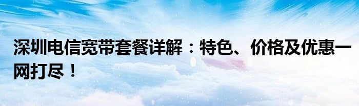 深圳电信宽带套餐详解：特色、价格及优惠一网打尽！