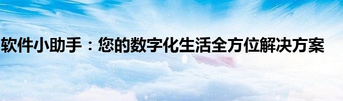 软件小助手：您的数字化生活全方位解决方案