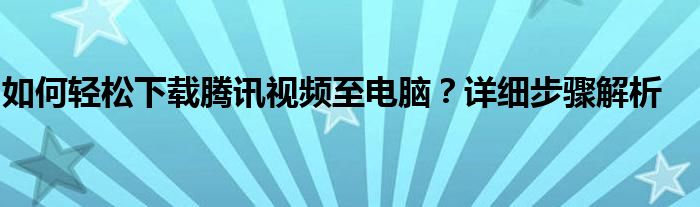 如何轻松下载腾讯视频至电脑？详细步骤解析