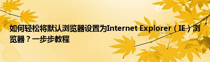 如何轻松将默认浏览器设置为Internet Explorer（IE）浏览器？一步步教程