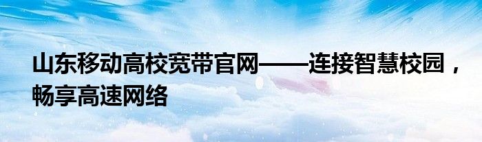 山东移动高校宽带官网——连接智慧校园，畅享高速网络