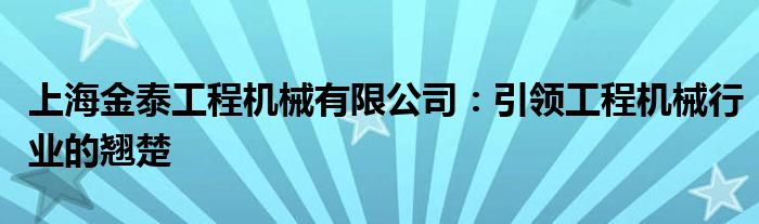 上海金泰工程机械有限公司：引领工程机械行业的翘楚