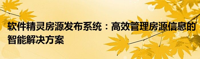 软件精灵房源发布系统：高效管理房源信息的智能解决方案