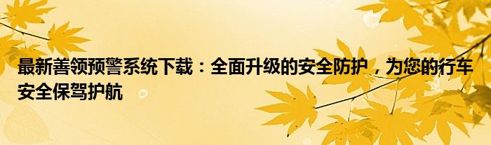 最新善领预警系统下载：全面升级的安全防护，为您的行车安全保驾护航