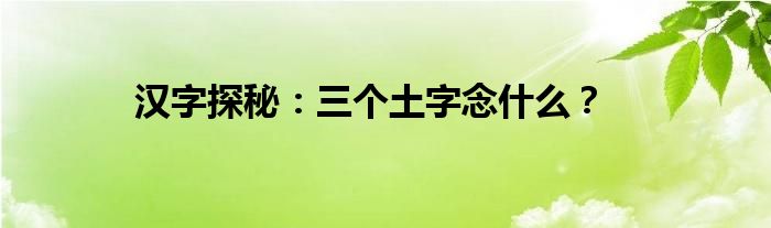 汉字探秘：三个土字念什么？