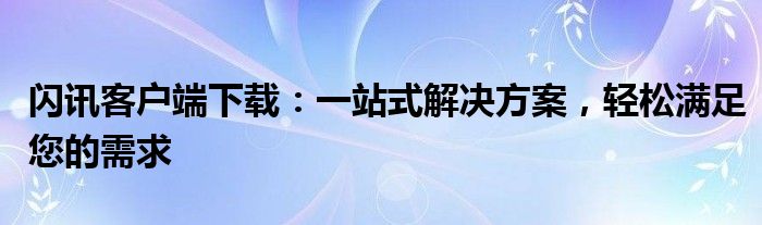 闪讯客户端下载：一站式解决方案，轻松满足您的需求