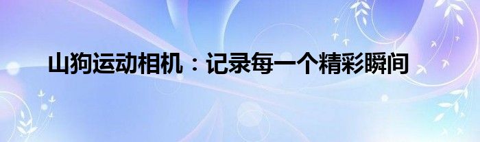 山狗运动相机：记录每一个精彩瞬间