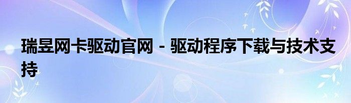 瑞昱网卡驱动官网 - 驱动程序下载与技术支持