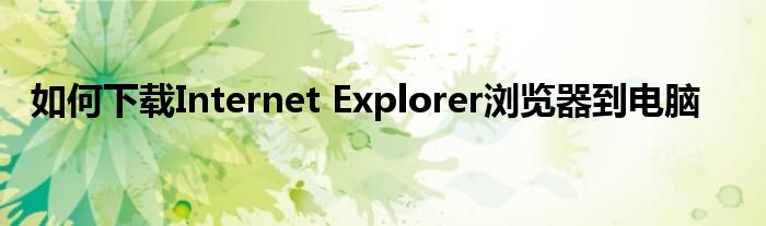 如何下载Internet Explorer浏览器到电脑