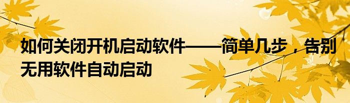 如何关闭开机启动软件——简单几步，告别无用软件自动启动