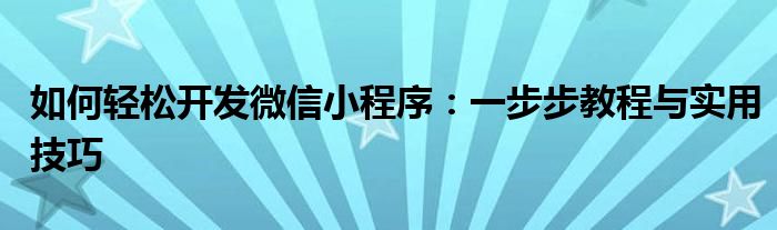 如何轻松开发微信小程序：一步步教程与实用技巧