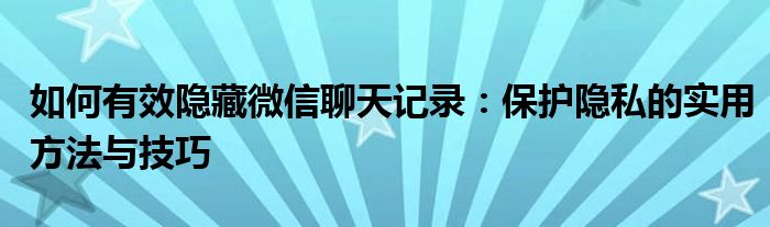 如何有效隐藏微信聊天记录：保护隐私的实用方法与技巧