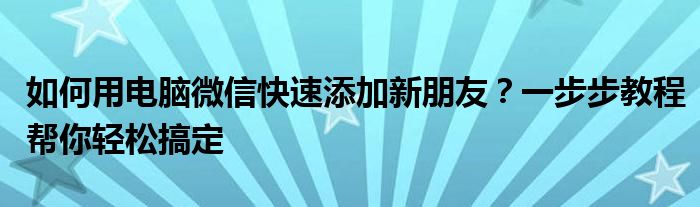 如何用电脑微信快速添加新朋友？一步步教程帮你轻松搞定