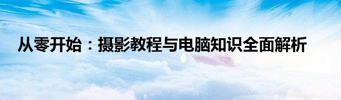 从零开始：摄影教程与电脑知识全面解析