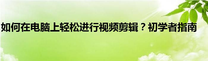 如何在电脑上轻松进行视频剪辑？初学者指南