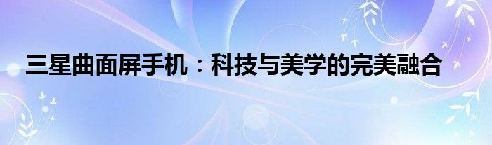 三星曲面屏手机：科技与美学的完美融合