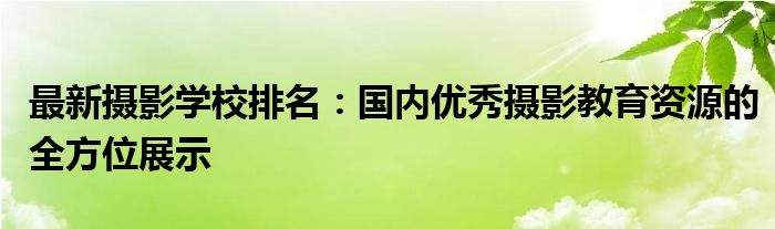 最新摄影学校排名：国内优秀摄影教育资源的全方位展示