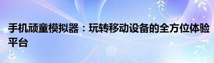 手机顽童模拟器：玩转移动设备的全方位体验平台