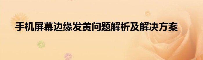 手机屏幕边缘发黄问题解析及解决方案