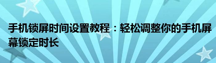 手机锁屏时间设置教程：轻松调整你的手机屏幕锁定时长